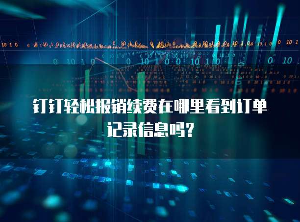 钉钉轻松报销续费在哪里看到订单记录信息吗?