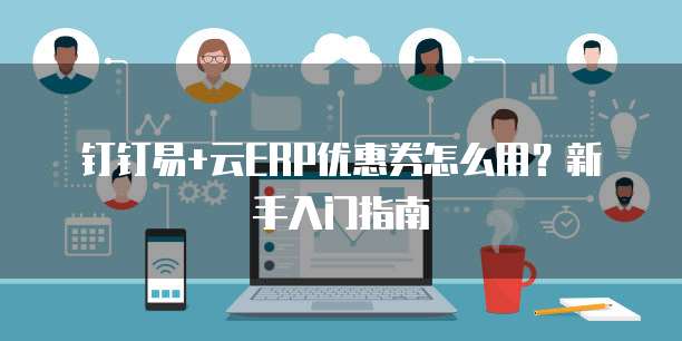 钉钉易+云ERP优惠券怎么用?新手入门指南
