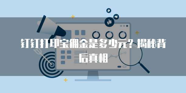 钉钉打印宝佣金是多少元?揭秘背后真相