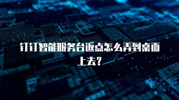 钉钉智能服务台返点怎么弄到桌面上去?