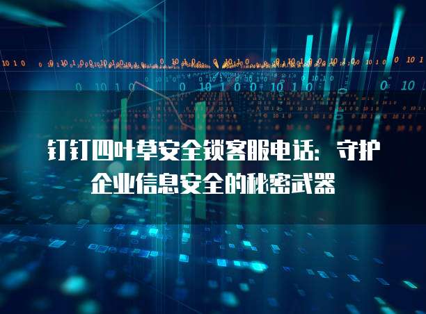 钉钉四叶草安全锁客服电话:守护企业信息安全的秘密武器