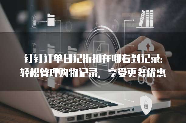 钉钉订单日记折扣在哪看到记录:轻松管理购物记录,享受更多优惠