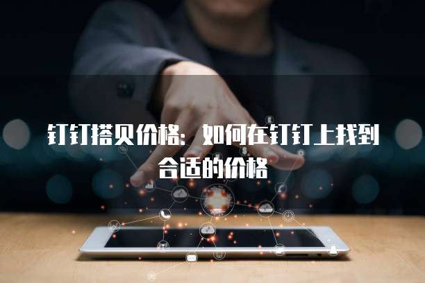 钉钉搭贝价格:如何在钉钉上找到合适的价格