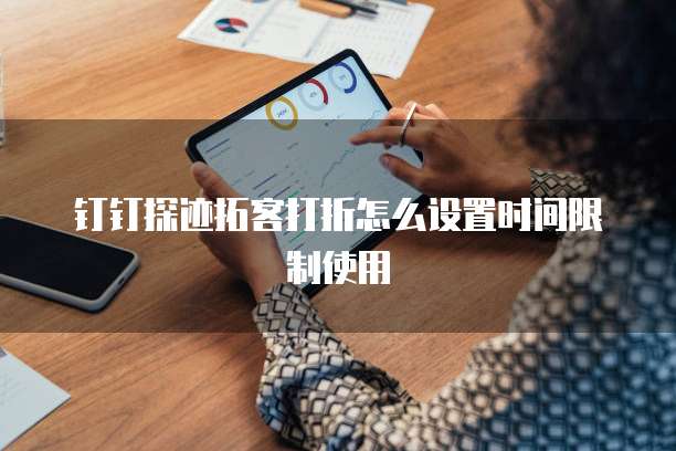 钉钉探迹拓客打折怎么设置时间限制使用