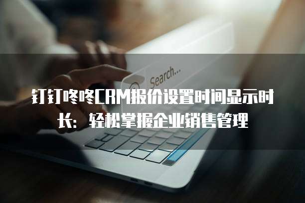 钉钉咚咚CRM报价设置时间显示时长:轻松掌握企业销售管理