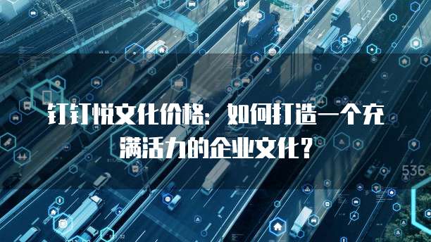钉钉悦文化价格:如何打造一个充满活力的企业文化?