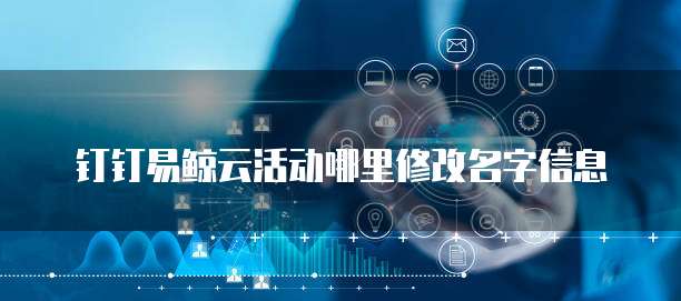 钉钉易鲸云活动哪里修改名字信息