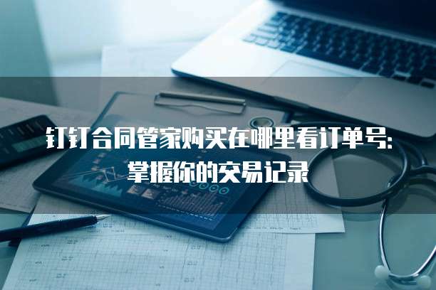 钉钉合同管家购买在哪里看订单号:掌握你的交易记录