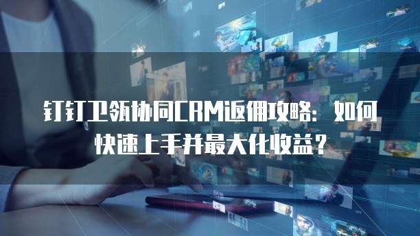 钉钉卫瓴协同CRM返佣攻略:如何快速上手并最大化收益?
