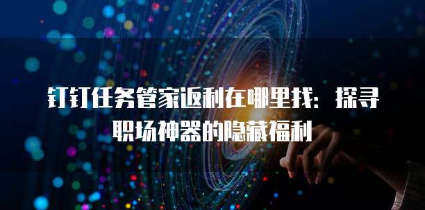 钉钉任务管家返利在哪里找：探寻职场神器的隐藏福利