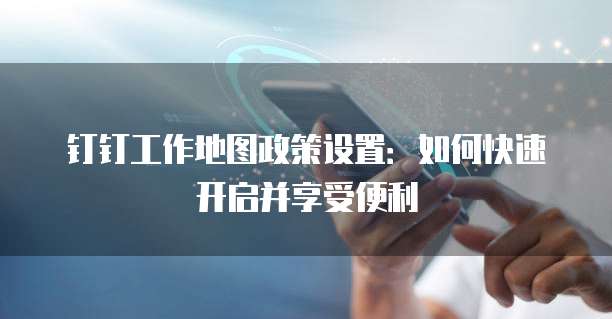 钉钉工作地图政策设置:如何快速开启并享受便利