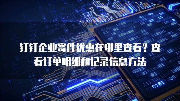 钉钉企业寄件优惠在哪里查看?查看订单明细和记录信息方法