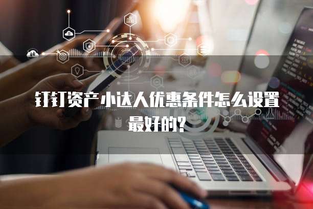 钉钉资产小达人优惠条件怎么设置最好的?