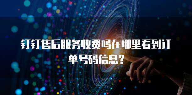 钉钉售后服务收费吗在哪里看到订单号码信息?