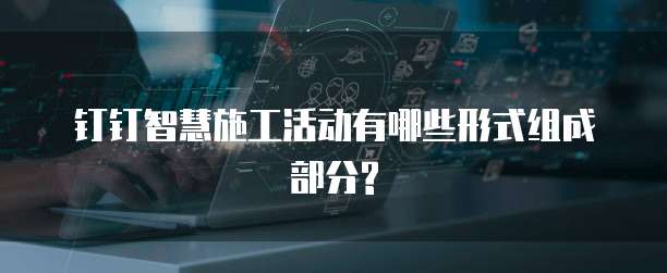 钉钉智慧施工活动有哪些形式组成部分?