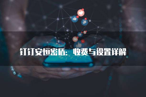 钉钉安恒密盾：收费与设置详解