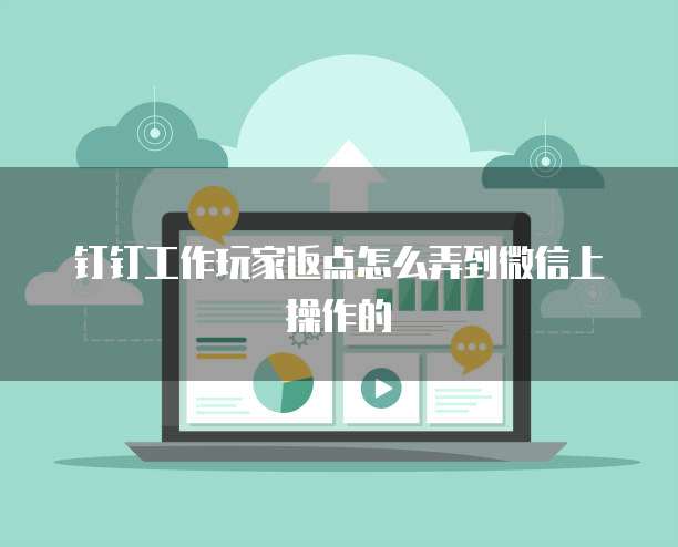 钉钉工作玩家返点怎么弄到微信上操作的