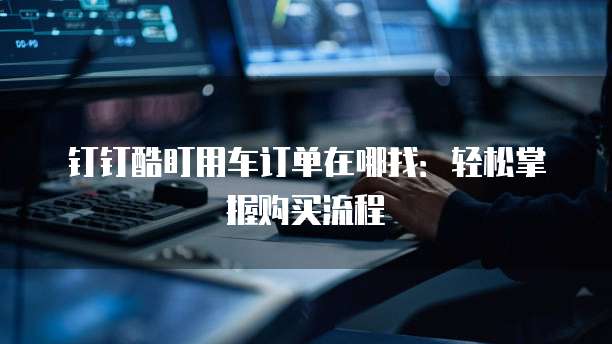钉钉酷盯用车订单在哪找:轻松掌握购买流程