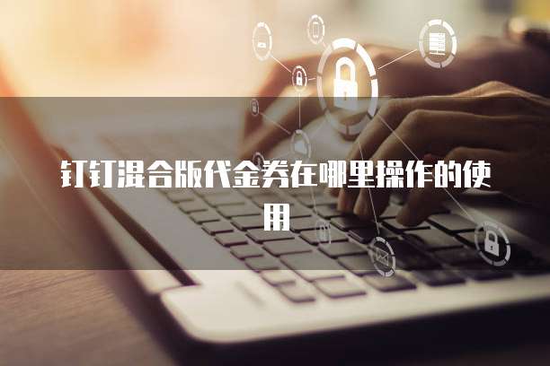 钉钉混合版代金券在哪里操作的使用