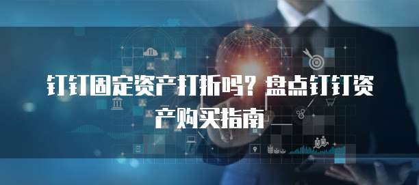 钉钉固定资产打折吗？盘点钉钉资产购买指南