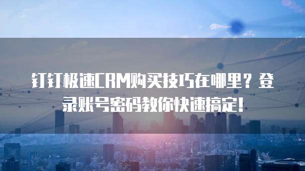 钉钉极速CRM购买技巧在哪里?登录账号密码教你快速搞定!