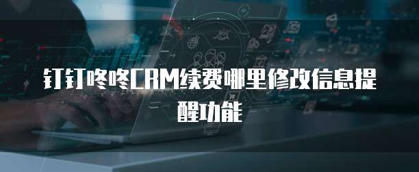 钉钉咚咚CRM续费哪里修改信息提醒功能