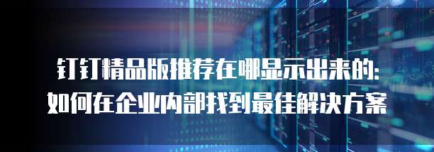 钉钉精品版推荐在哪显示出来的:如何在企业内部找到最佳解决方案