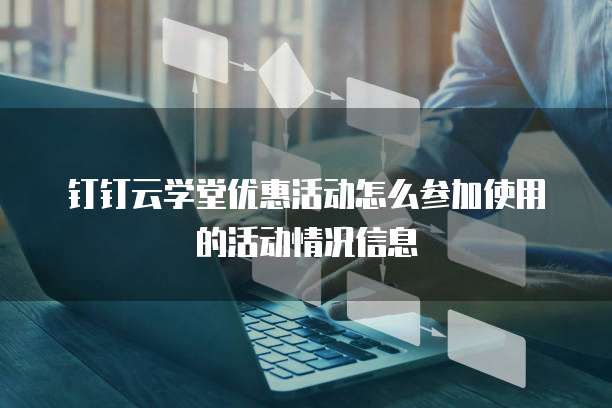 钉钉云学堂优惠活动怎么参加使用的活动情况信息