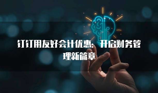 钉钉用友好会计优惠:开启财务管理新篇章
