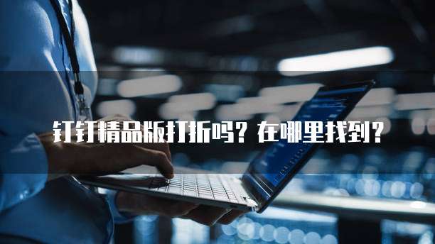 钉钉精品版打折吗？在哪里找到？