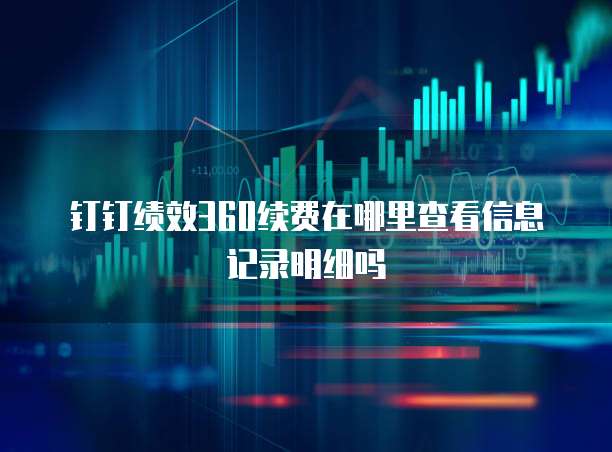 钉钉绩效360续费在哪里查看信息记录明细吗
