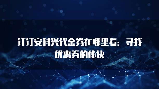 钉钉安科兴代金券在哪里看:寻找优惠券的秘诀