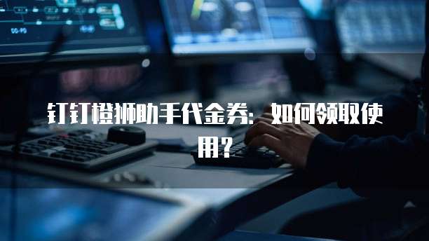 钉钉橙狮助手代金券:如何领取使用?