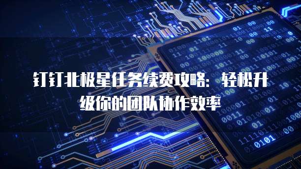 钉钉北极星任务续费攻略:轻松升级你的团队协作效率