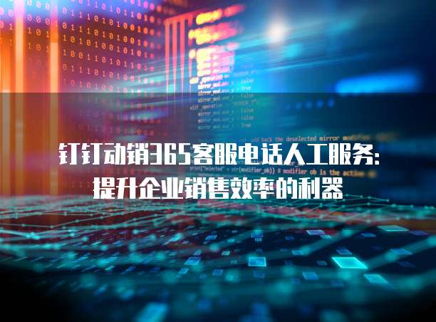 钉钉动销365客服电话人工服务:提升企业销售效率的利器