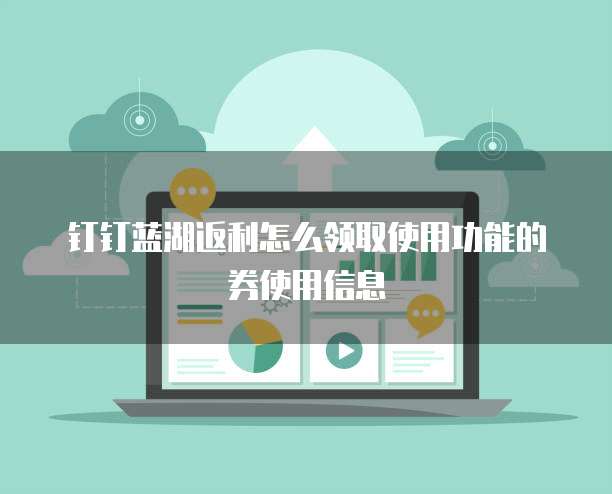 钉钉蓝湖返利怎么领取使用功能的券使用信息