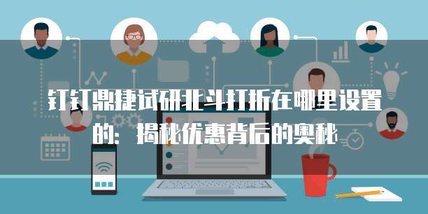 钉钉鼎捷试研北斗打折在哪里设置的:揭秘优惠背后的奥秘