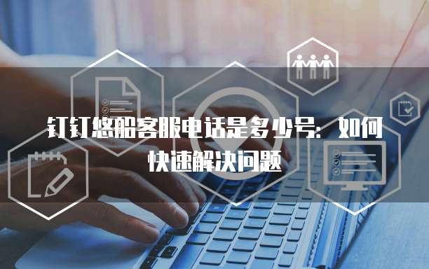 钉钉悠船客服电话是多少号:如何快速解决问题