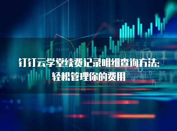 钉钉云学堂续费记录明细查询方法:轻松管理你的费用
