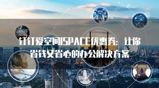 钉钉爱空间ISPACE优惠券:让你省钱又省心的办公解决方案