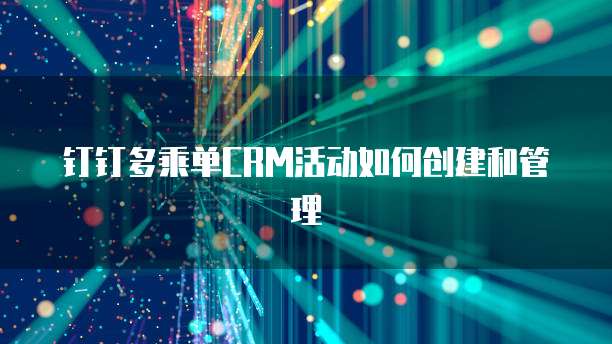 钉钉多乘单CRM活动如何创建和管理
