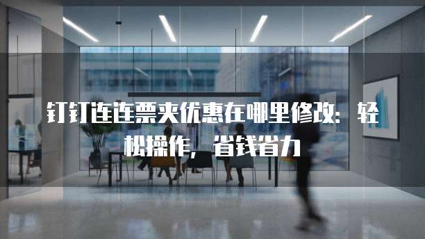 钉钉连连票夹优惠在哪里修改:轻松操作,省钱省力