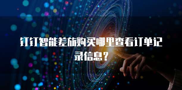 钉钉智能差旅购买哪里查看订单记录信息?