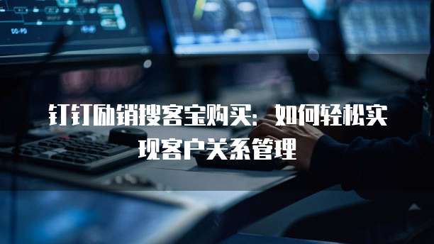 钉钉励销搜客宝购买：如何轻松实现客户关系管理