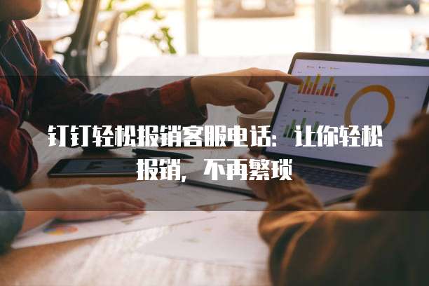 钉钉轻松报销客服电话:让你轻松报销,不再繁琐