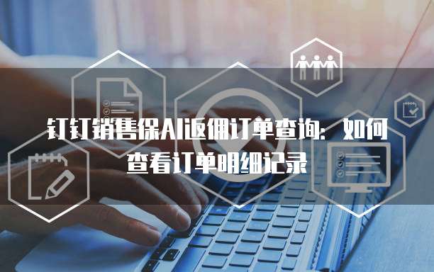 钉钉销售保AI返佣订单查询:如何查看订单明细记录