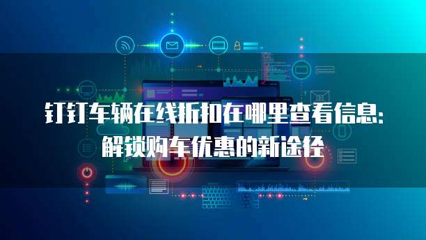 钉钉车辆在线折扣在哪里查看信息:解锁购车优惠的新途径