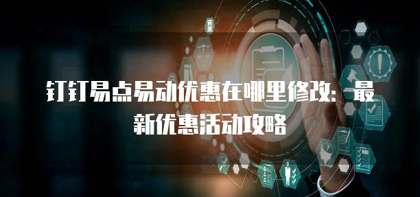 钉钉易点易动优惠在哪里修改:最新优惠活动攻略