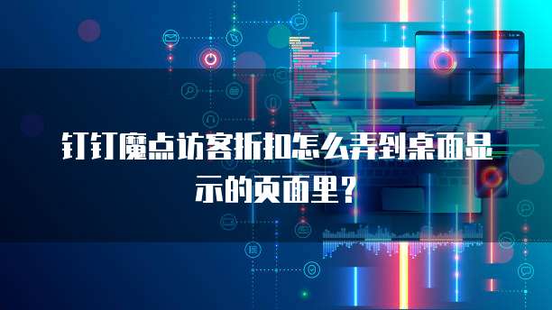 钉钉魔点访客折扣怎么弄到桌面显示的页面里?