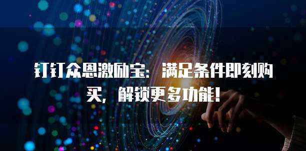 钉钉众恩激励宝:满足条件即刻购买,解锁更多功能!
